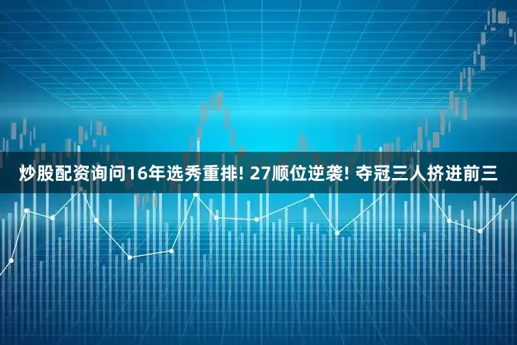炒股配资询问16年选秀重排! 27顺位逆袭! 夺冠三人挤进前三