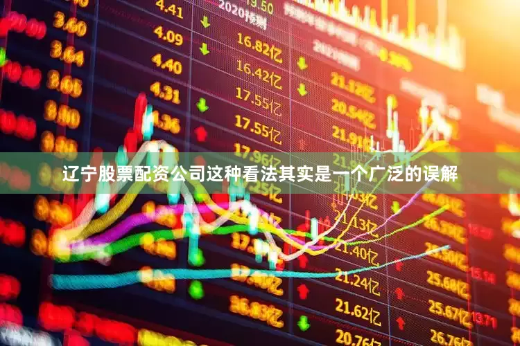 辽宁股票配资公司这种看法其实是一个广泛的误解