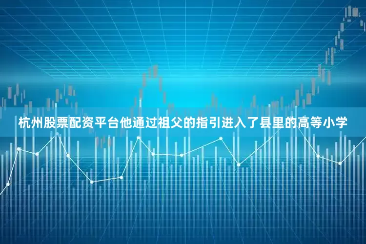 杭州股票配资平台他通过祖父的指引进入了县里的高等小学