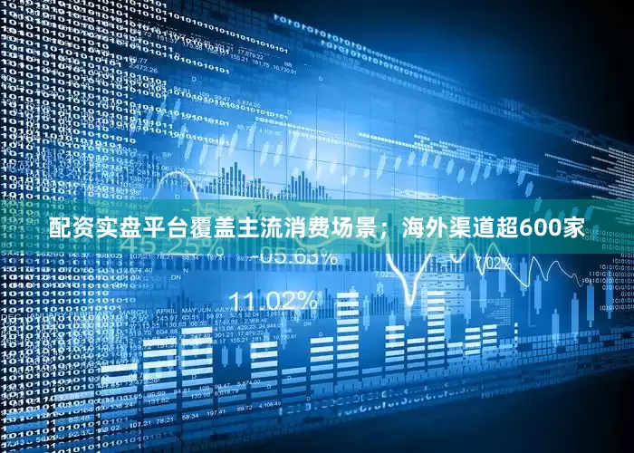 配资实盘平台覆盖主流消费场景；海外渠道超600家