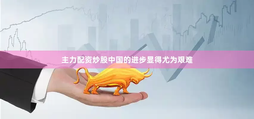 主力配资炒股中国的进步显得尤为艰难