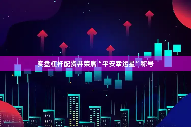 实盘杠杆配资并荣膺“平安幸运星”称号