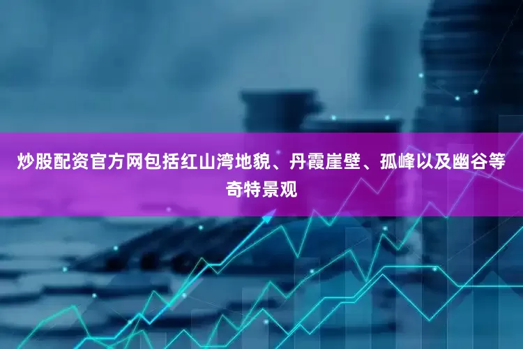 炒股配资官方网包括红山湾地貌、丹霞崖壁、孤峰以及幽谷等奇特景观