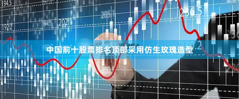中国前十股票排名顶部采用仿生玫瑰造型