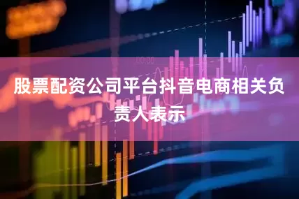 股票配资公司平台　　抖音电商相关负责人表示