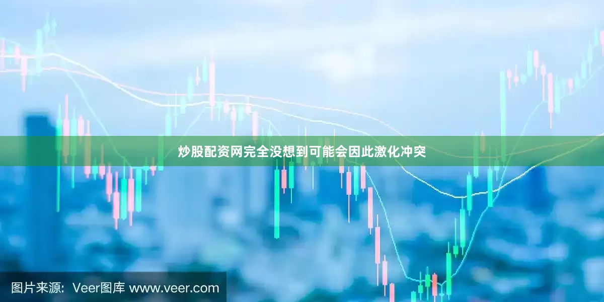 炒股配资网完全没想到可能会因此激化冲突