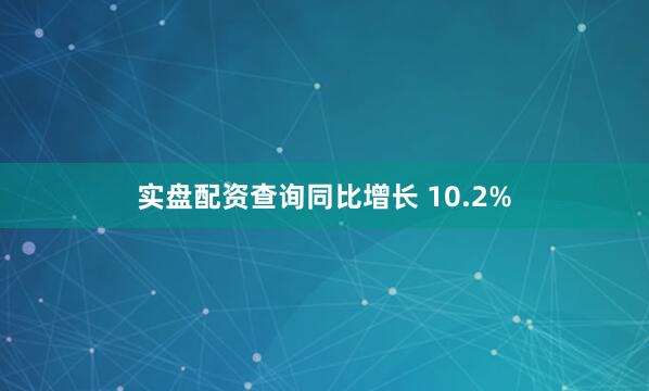实盘配资查询同比增长 10.2%