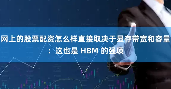 网上的股票配资怎么样直接取决于显存带宽和容量：这也是 HBM 的强项