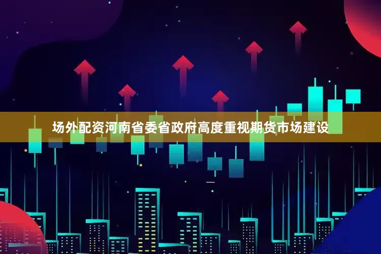 场外配资河南省委省政府高度重视期货市场建设