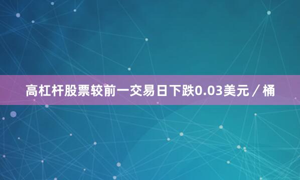 高杠杆股票较前一交易日下跌0.03美元／桶