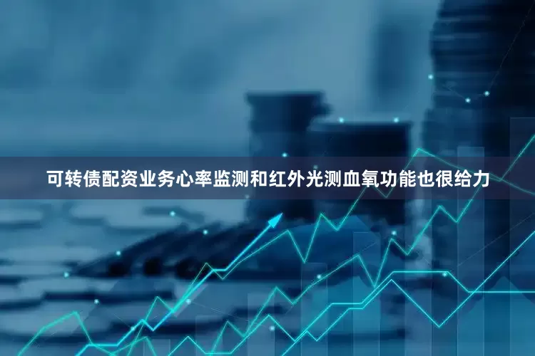 可转债配资业务心率监测和红外光测血氧功能也很给力
