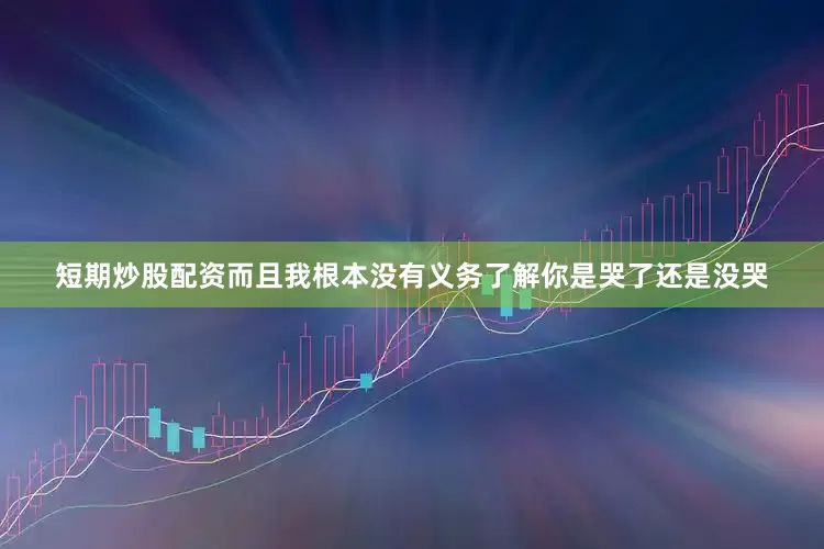 短期炒股配资而且我根本没有义务了解你是哭了还是没哭