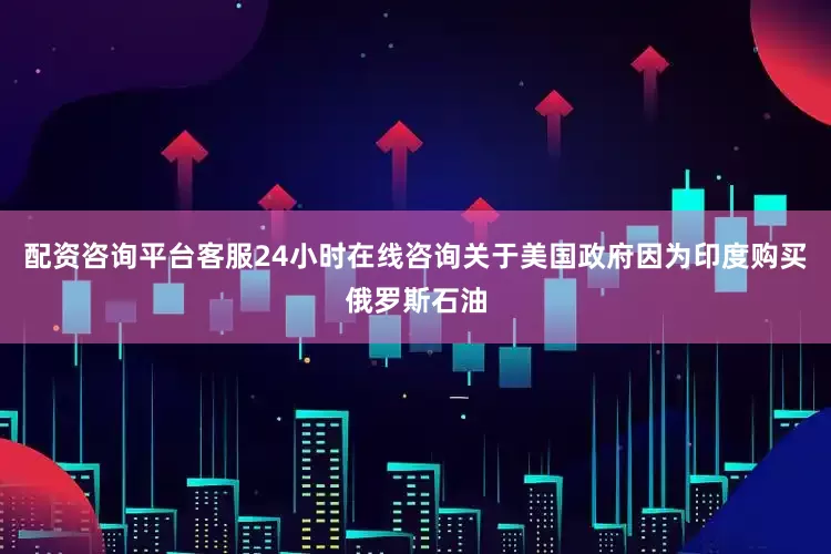 配资咨询平台客服24小时在线咨询关于美国政府因为印度购买俄罗斯石油