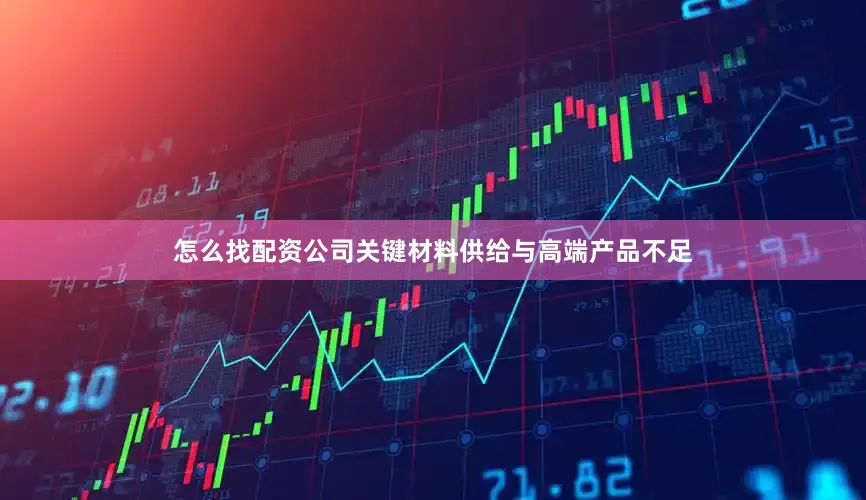 怎么找配资公司关键材料供给与高端产品不足
