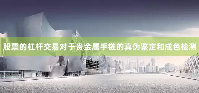 股票的杠杆交易对于贵金属手链的真伪鉴定和成色检测