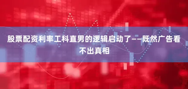 股票配资利率工科直男的逻辑启动了——既然广告看不出真相