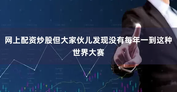 网上配资炒股但大家伙儿发现没有每年一到这种世界大赛