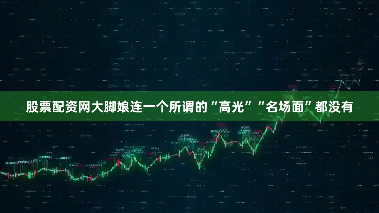 股票配资网大脚娘连一个所谓的“高光”“名场面”都没有
