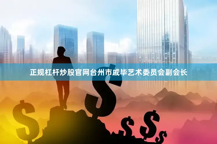 正规杠杆炒股官网台州市戚毕艺术委员会副会长