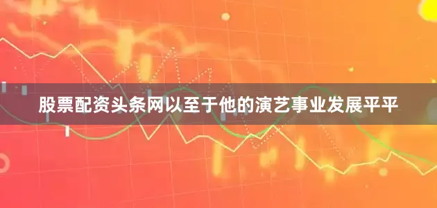 股票配资头条网以至于他的演艺事业发展平平