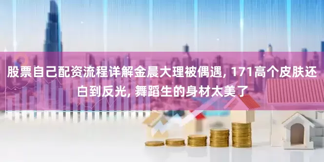 股票自己配资流程详解金晨大理被偶遇, 171高个皮肤还白到反光, 舞蹈生的身材太美了