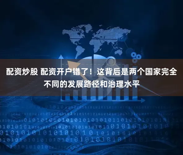配资炒股 配资开户错了！这背后是两个国家完全不同的发展路径和治理水平