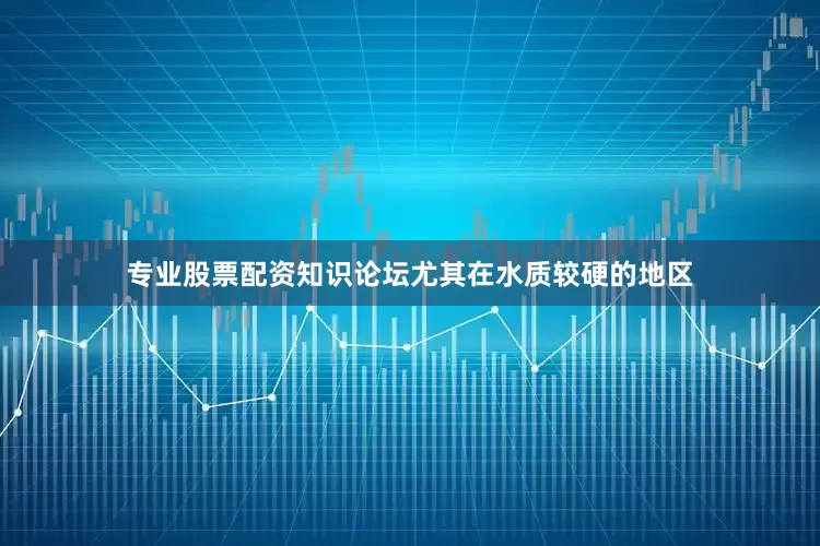 专业股票配资知识论坛尤其在水质较硬的地区