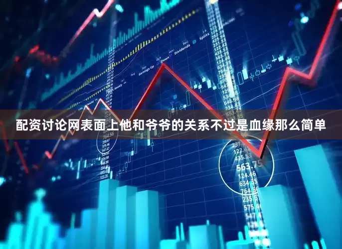配资讨论网表面上他和爷爷的关系不过是血缘那么简单