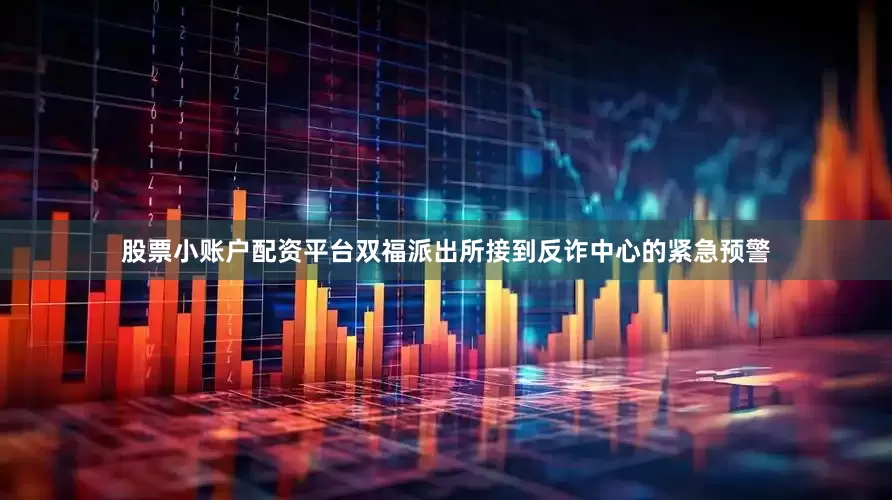 股票小账户配资平台双福派出所接到反诈中心的紧急预警