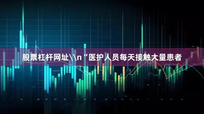 股票杠杆网址\n“医护人员每天接触大量患者