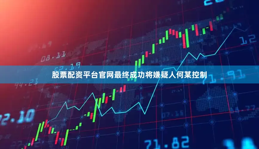 股票配资平台官网最终成功将嫌疑人何某控制