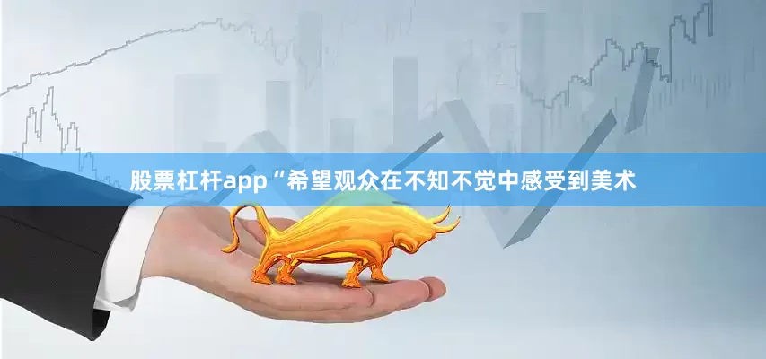 股票杠杆app“希望观众在不知不觉中感受到美术