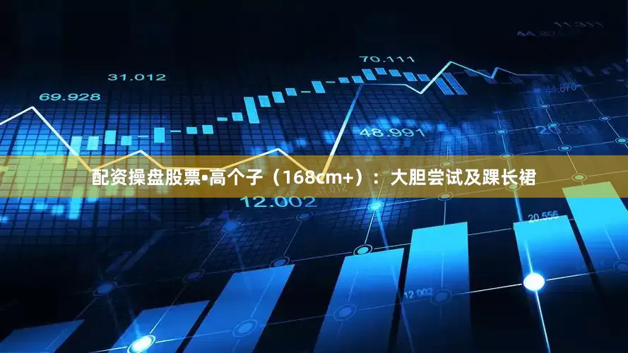 配资操盘股票•高个子（168cm+）：大胆尝试及踝长裙