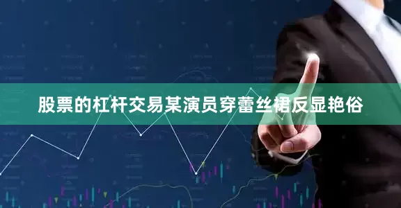 股票的杠杆交易某演员穿蕾丝裙反显艳俗