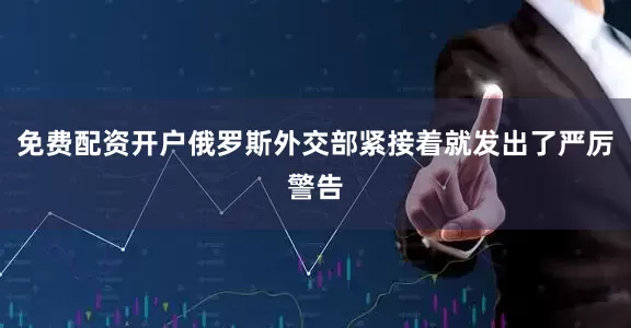 免费配资开户俄罗斯外交部紧接着就发出了严厉警告