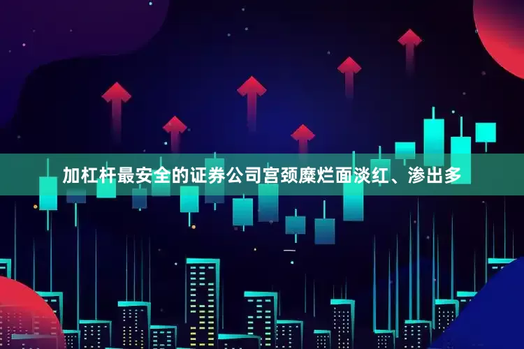 加杠杆最安全的证券公司宫颈糜烂面淡红、渗出多