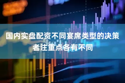 国内实盘配资不同宴席类型的决策者注重点各有不同