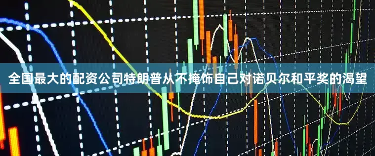 全国最大的配资公司特朗普从不掩饰自己对诺贝尔和平奖的渴望