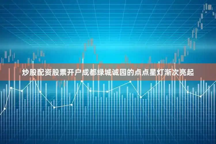 炒股配资股票开户成都绿城诚园的点点星灯渐次亮起