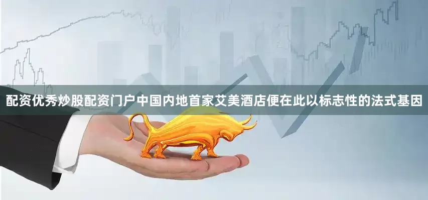 配资优秀炒股配资门户中国内地首家艾美酒店便在此以标志性的法式基因