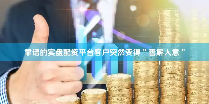 靠谱的实盘配资平台客户突然变得＂善解人意＂