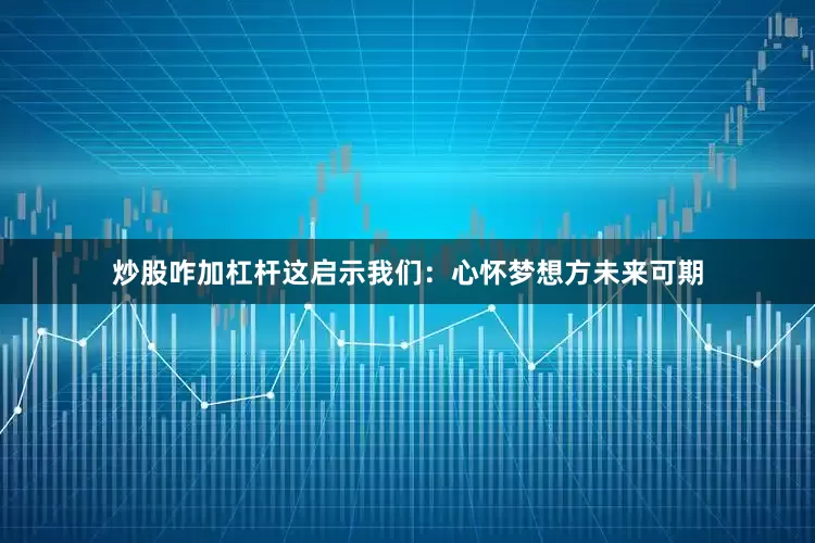 炒股咋加杠杆这启示我们：心怀梦想方未来可期