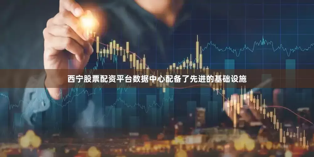 西宁股票配资平台数据中心配备了先进的基础设施