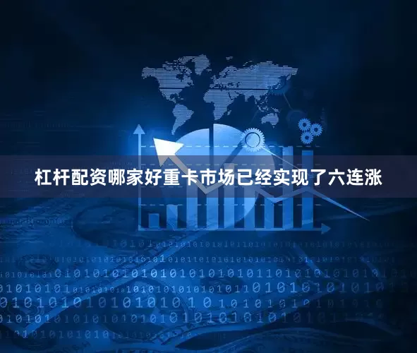 杠杆配资哪家好重卡市场已经实现了六连涨