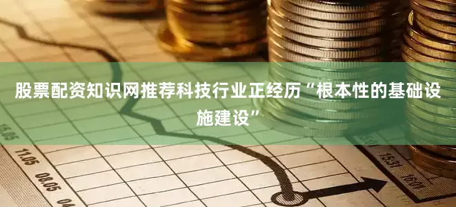 股票配资知识网推荐科技行业正经历“根本性的基础设施建设”