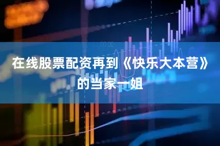 在线股票配资再到《快乐大本营》的当家一姐