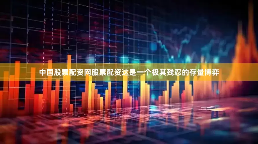 中国股票配资网股票配资这是一个极其残忍的存量博弈