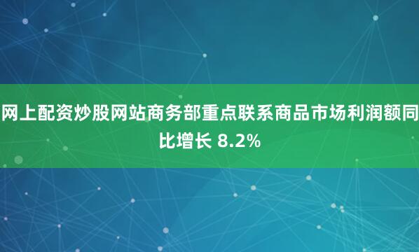 网上配资炒股网站商务部重点联系商品市场利润额同比增长 8.2%