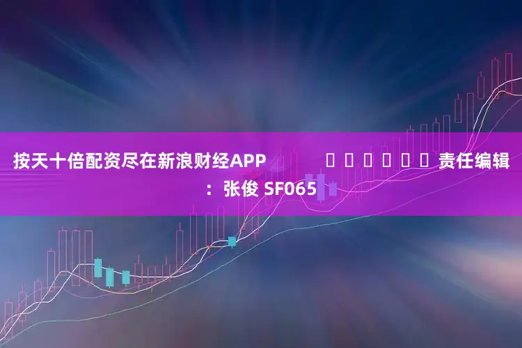 按天十倍配资尽在新浪财经APP            						责任编辑：张俊 SF065