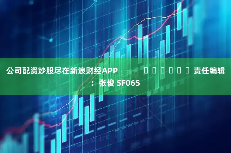 公司配资炒股尽在新浪财经APP            						责任编辑：张俊 SF065